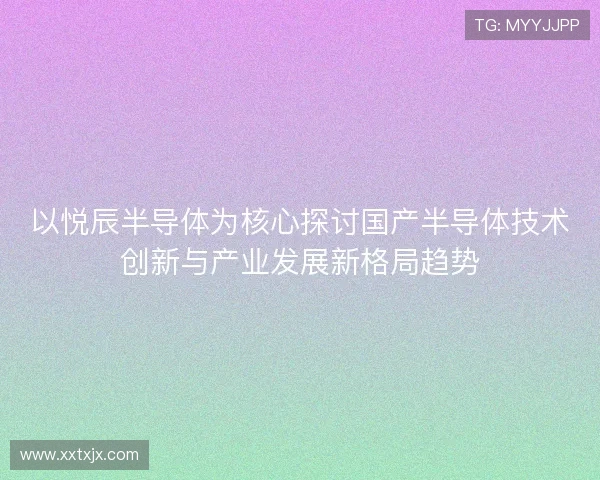 以悦辰半导体为核心探讨国产半导体技术创新与产业发展新格局趋势