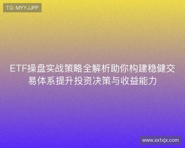 ETF操盘实战策略全解析助你构建稳健交易体系提升投资决策与收益能力