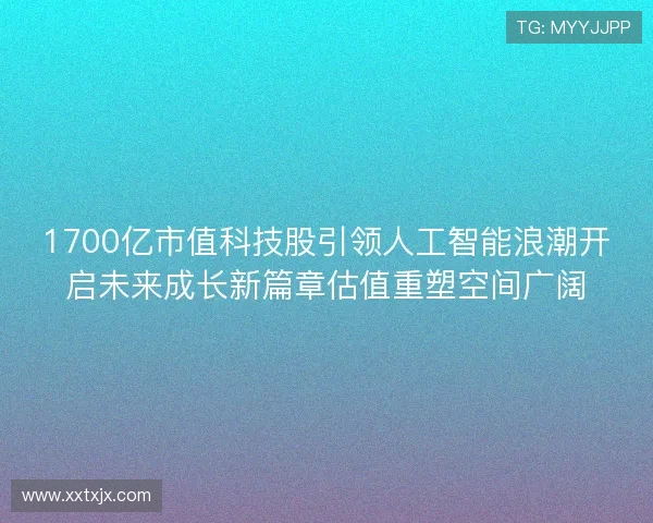 1700亿市值科技股引领人工智能浪潮开启未来成长新篇章估值重塑空间广阔