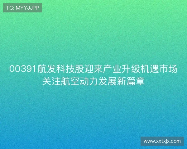 00391航发科技股迎来产业升级机遇市场关注航空动力发展新篇章