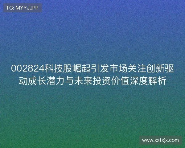 002824科技股崛起引发市场关注创新驱动成长潜力与未来投资价值深度解析