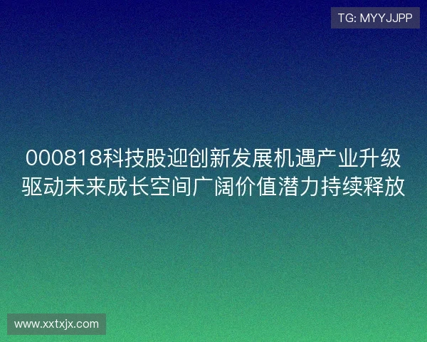 000818科技股迎创新发展机遇产业升级驱动未来成长空间广阔价值潜力持续释放